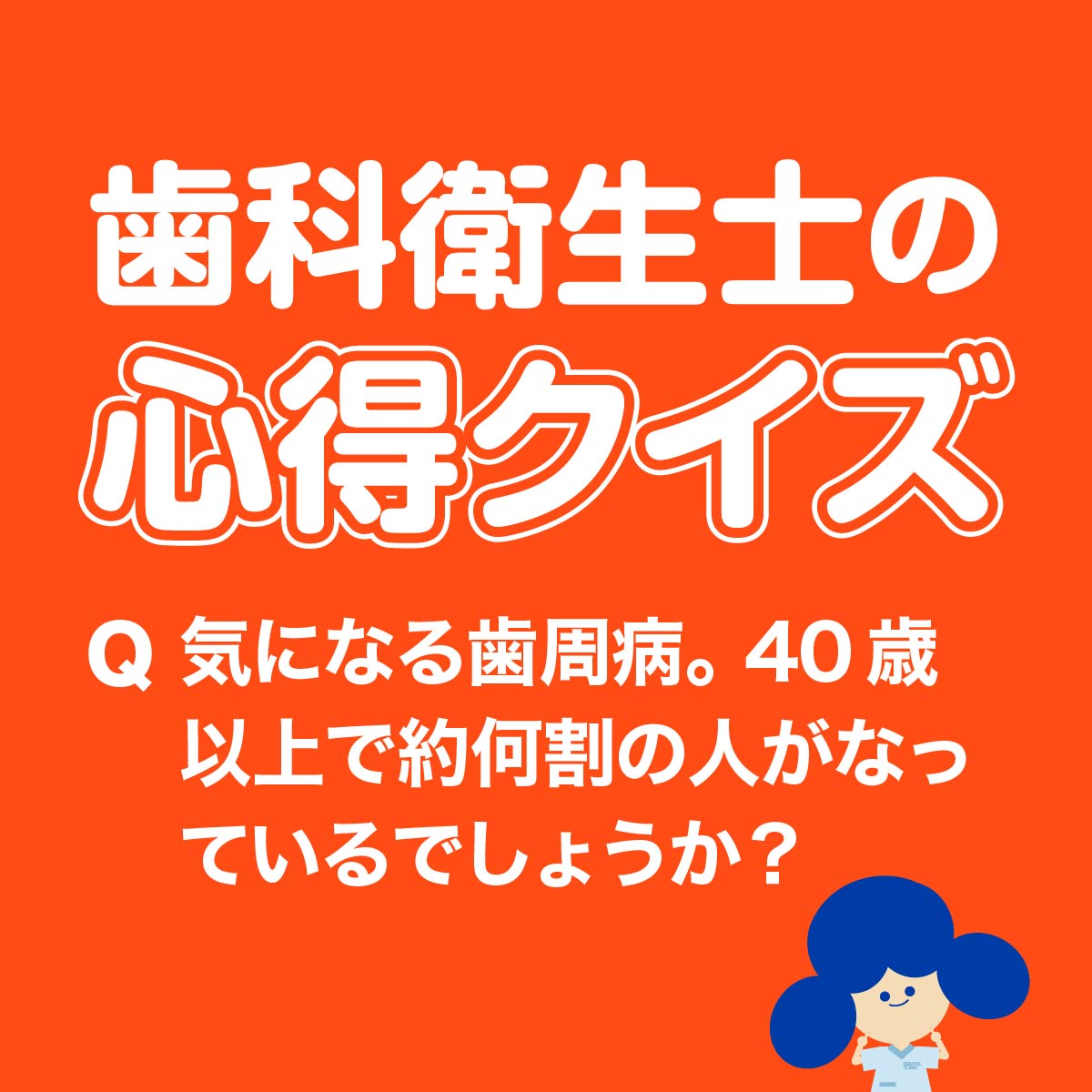 歯科衛生士の心得クイズ　気になる歯周病。40歳以上で約何割の人がなっているでしょうか？