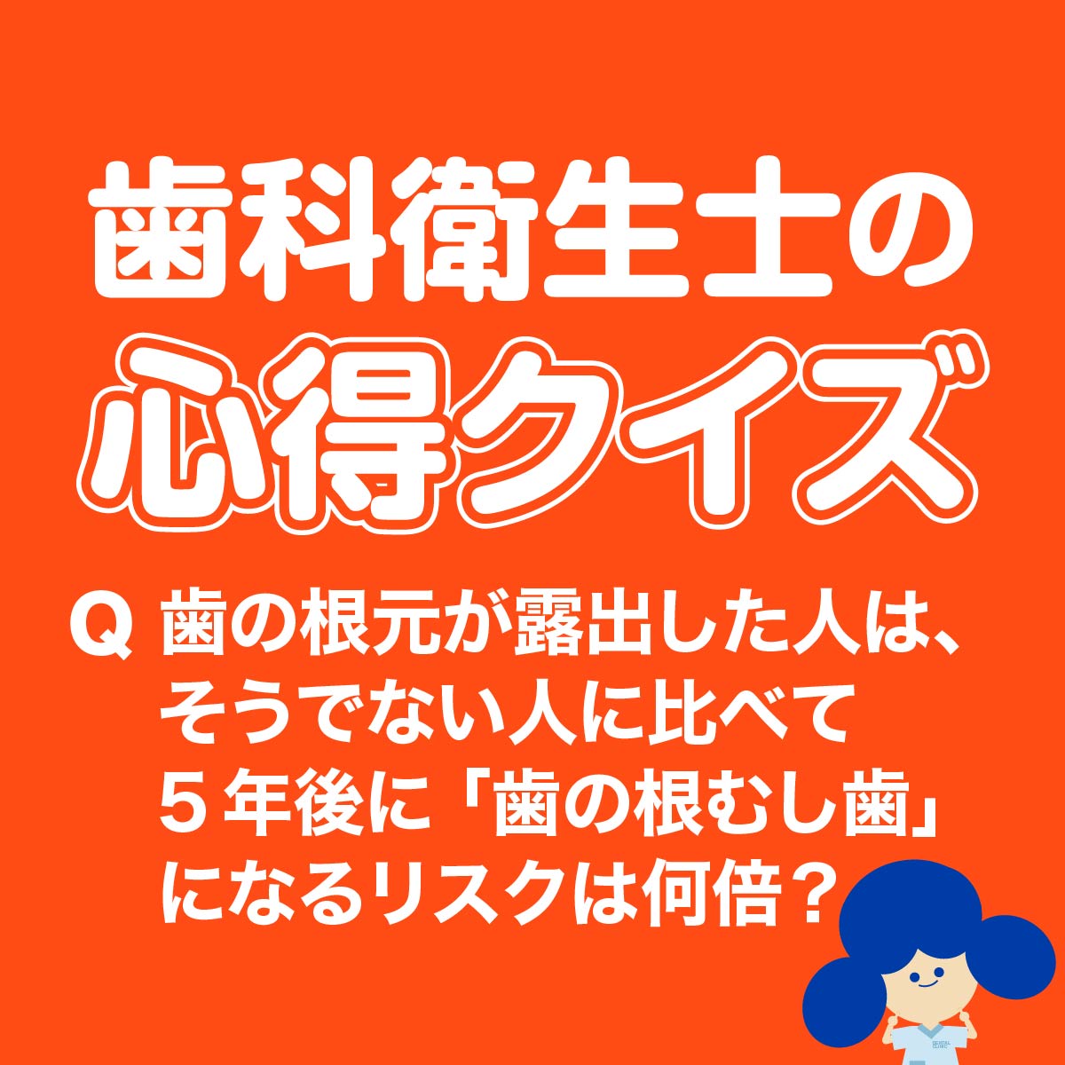 歯科衛生士の心得クイズ 歯の根元が露出した人は、そうでない人に比べて5年後に『歯の根むし歯』になるリスクは何倍？